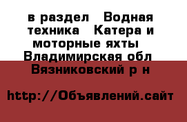  в раздел : Водная техника » Катера и моторные яхты . Владимирская обл.,Вязниковский р-н